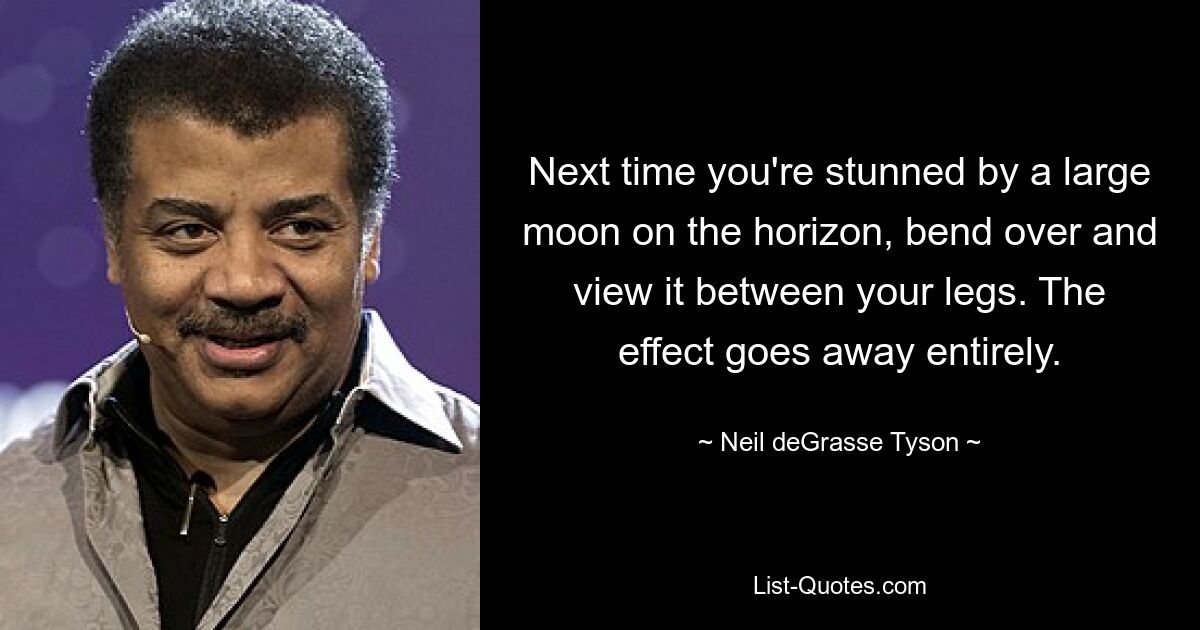 Next time you're stunned by a large moon on the horizon, bend over and view it between your legs. The effect goes away entirely. — © Neil deGrasse Tyson