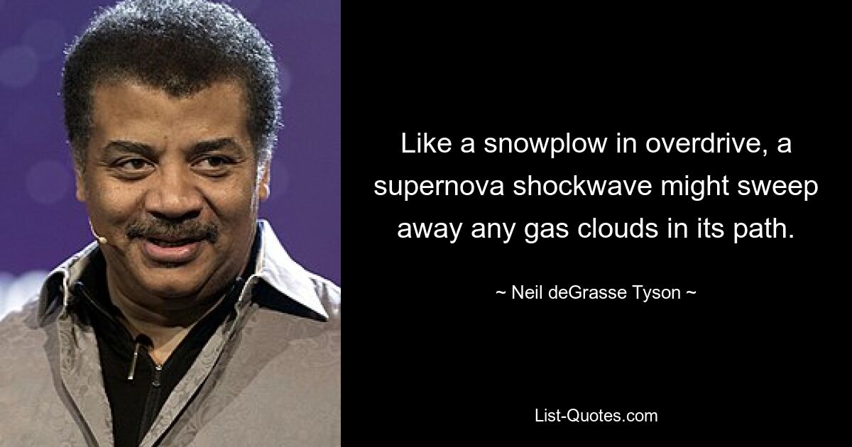 Like a snowplow in overdrive, a supernova shockwave might sweep away any gas clouds in its path. — © Neil deGrasse Tyson