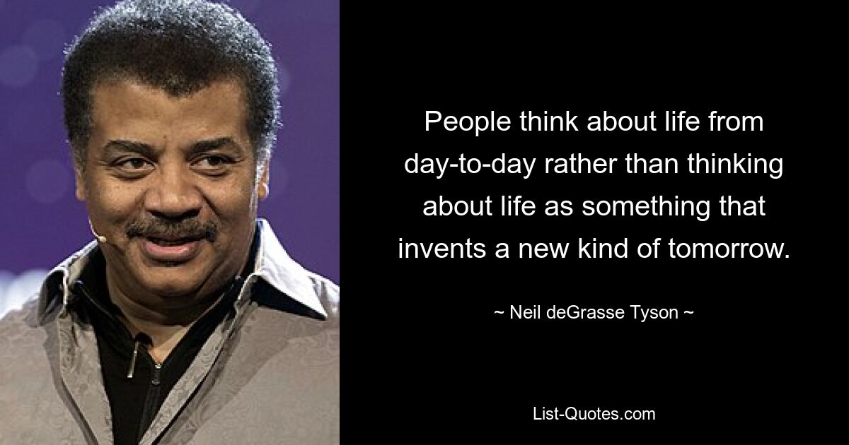 People think about life from day-to-day rather than thinking about life as something that invents a new kind of tomorrow. — © Neil deGrasse Tyson