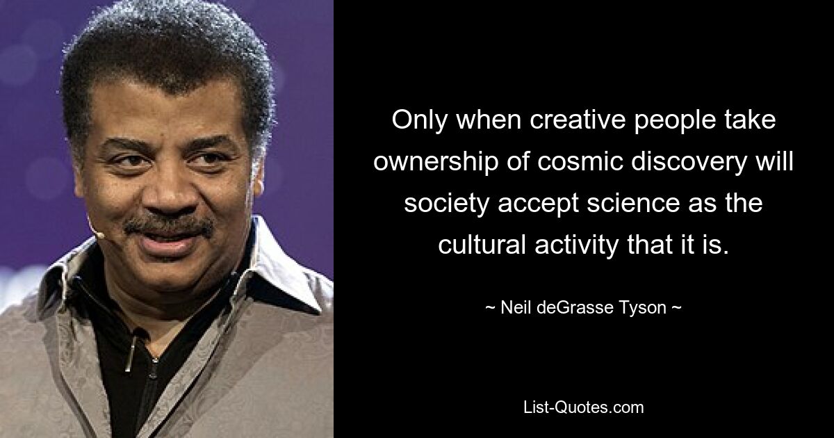 Only when creative people take ownership of cosmic discovery will society accept science as the cultural activity that it is. — © Neil deGrasse Tyson