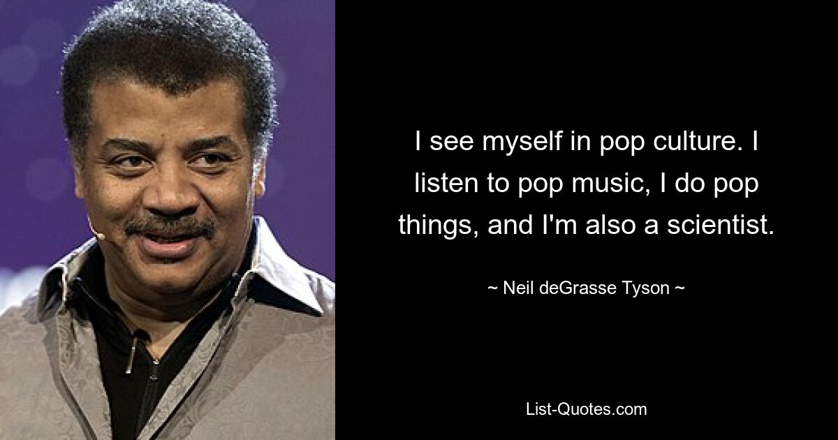 I see myself in pop culture. I listen to pop music, I do pop things, and I'm also a scientist. — © Neil deGrasse Tyson