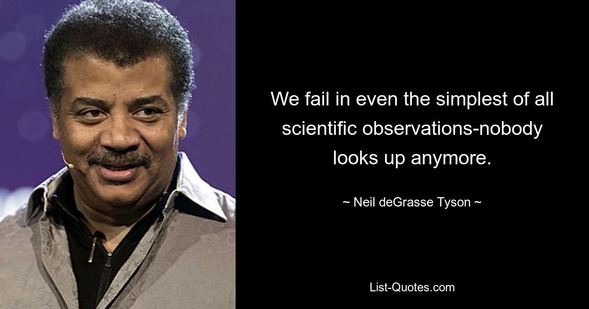 We fail in even the simplest of all scientific observations-nobody looks up anymore. — © Neil deGrasse Tyson