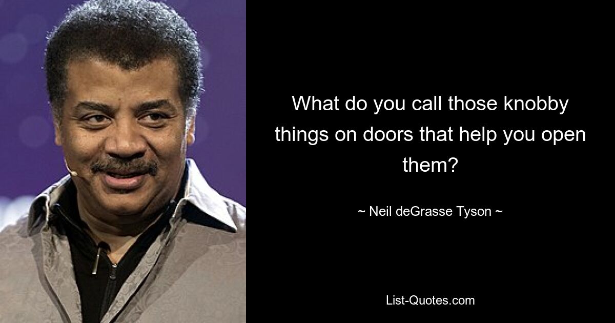 What do you call those knobby things on doors that help you open them? — © Neil deGrasse Tyson