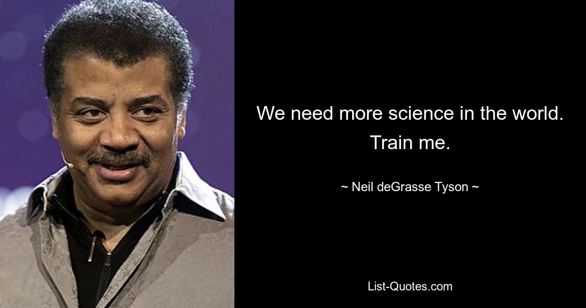 We need more science in the world. Train me. — © Neil deGrasse Tyson