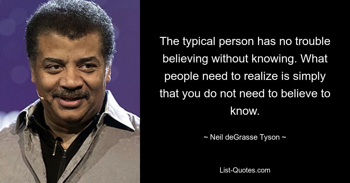 The typical person has no trouble believing without knowing. What people need to realize is simply that you do not need to believe to know. — © Neil deGrasse Tyson