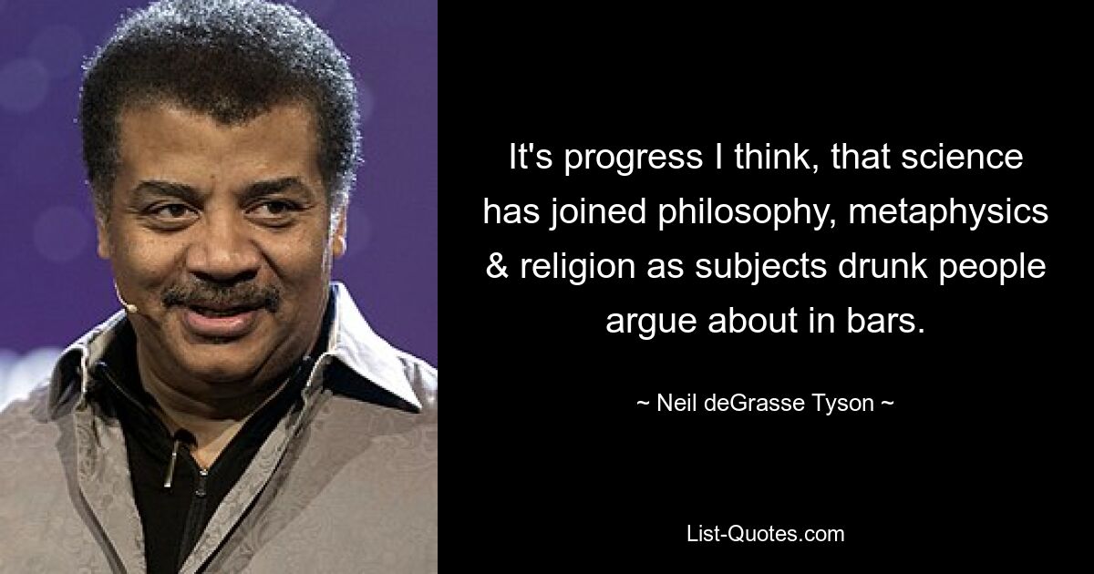 It's progress I think, that science has joined philosophy, metaphysics & religion as subjects drunk people argue about in bars. — © Neil deGrasse Tyson