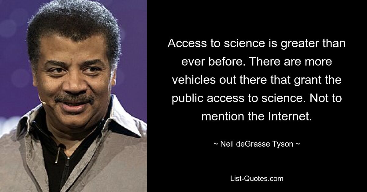 Access to science is greater than ever before. There are more vehicles out there that grant the public access to science. Not to mention the Internet. — © Neil deGrasse Tyson