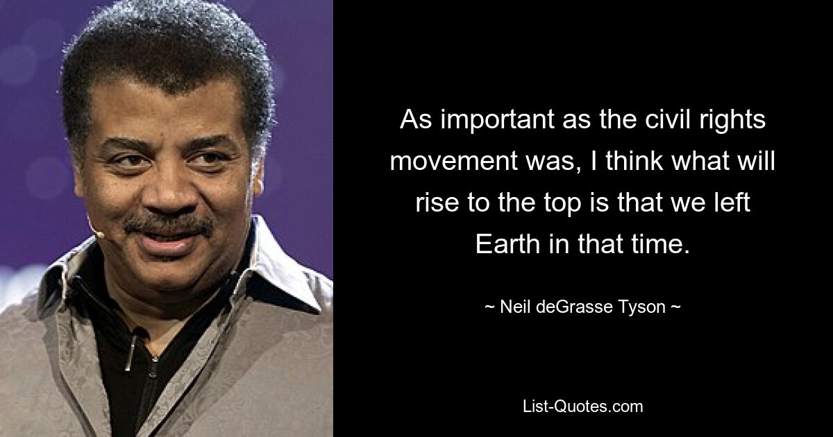 As important as the civil rights movement was, I think what will rise to the top is that we left Earth in that time. — © Neil deGrasse Tyson