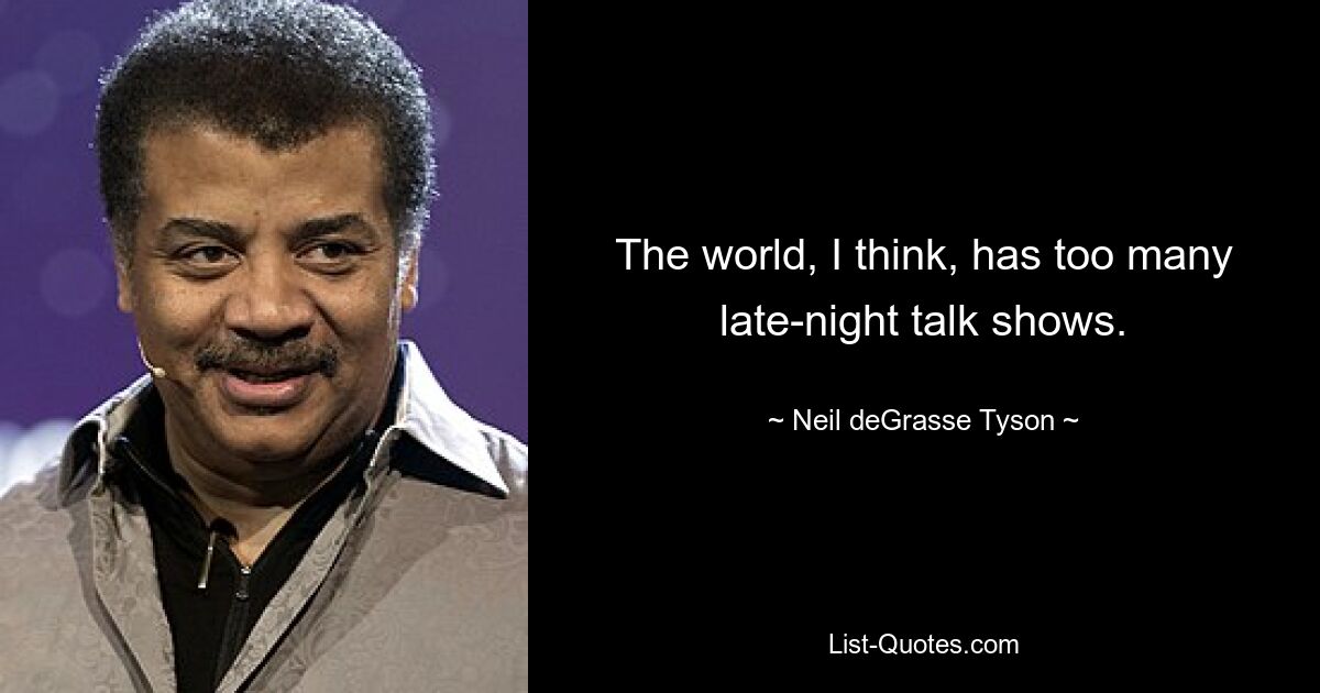 The world, I think, has too many late-night talk shows. — © Neil deGrasse Tyson