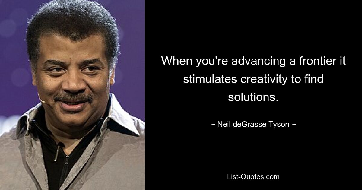 When you're advancing a frontier it stimulates creativity to find solutions. — © Neil deGrasse Tyson