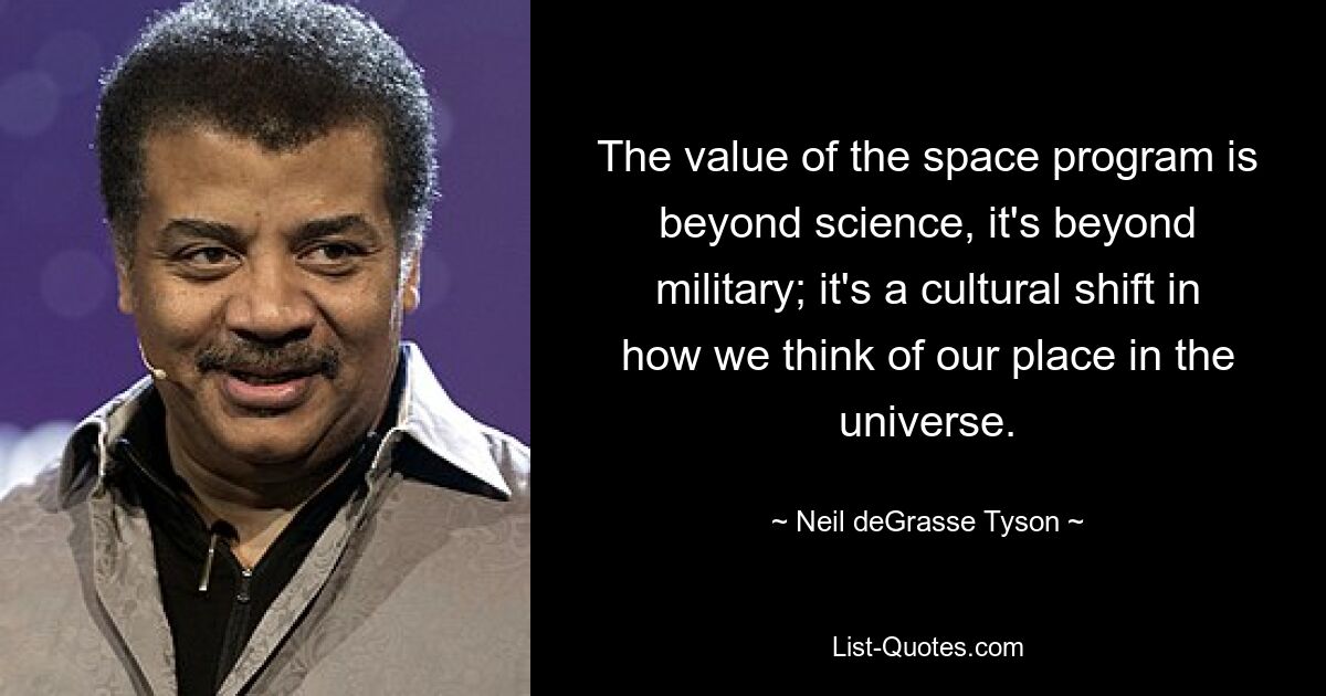 The value of the space program is beyond science, it's beyond military; it's a cultural shift in how we think of our place in the universe. — © Neil deGrasse Tyson