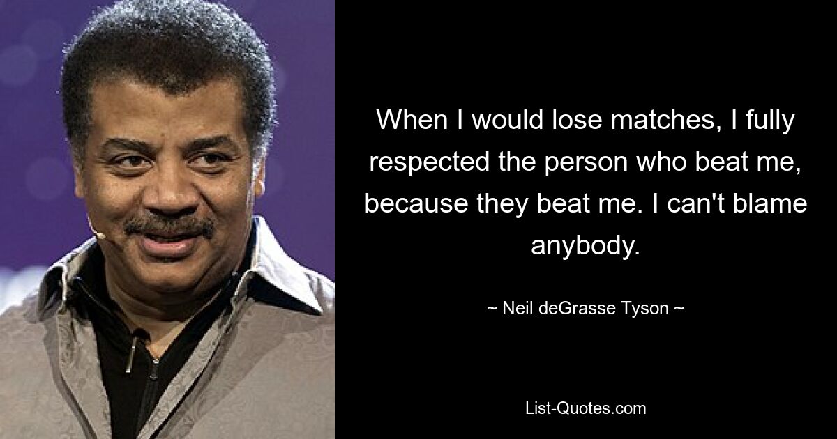 When I would lose matches, I fully respected the person who beat me, because they beat me. I can't blame anybody. — © Neil deGrasse Tyson