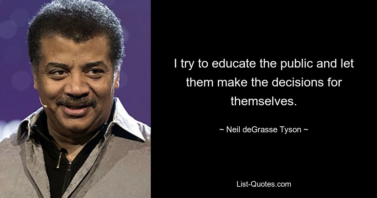 I try to educate the public and let them make the decisions for themselves. — © Neil deGrasse Tyson