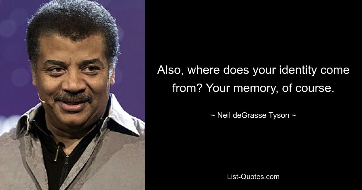 Also, where does your identity come from? Your memory, of course. — © Neil deGrasse Tyson