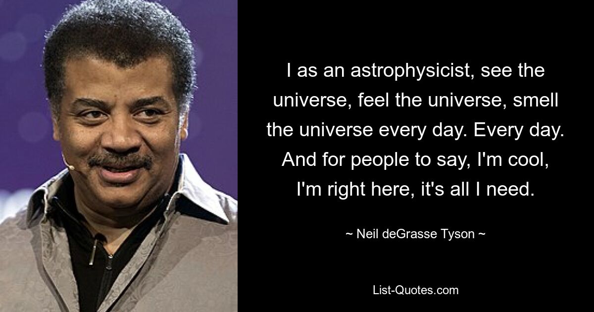 I as an astrophysicist, see the universe, feel the universe, smell the universe every day. Every day. And for people to say, I'm cool, I'm right here, it's all I need. — © Neil deGrasse Tyson