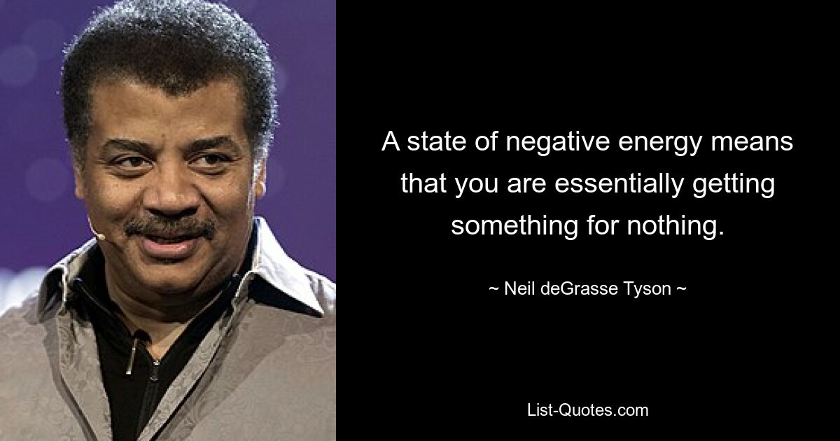 A state of negative energy means that you are essentially getting something for nothing. — © Neil deGrasse Tyson