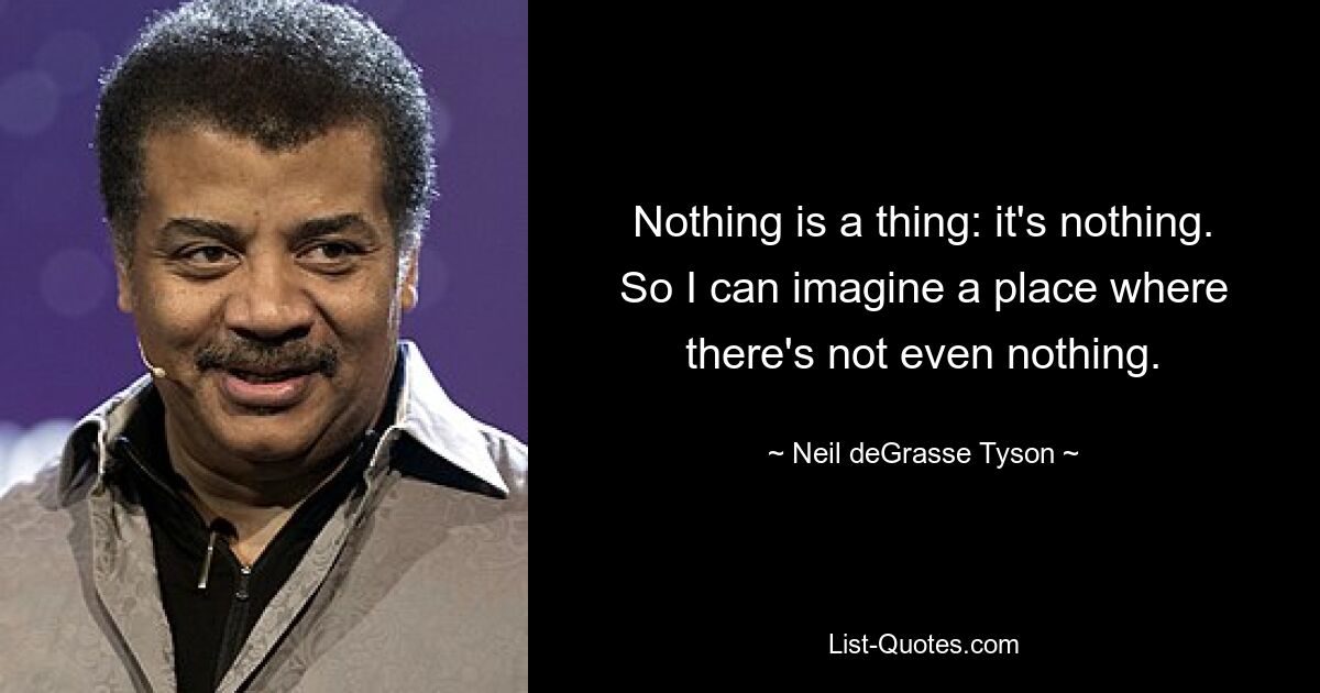 Nothing is a thing: it's nothing. So I can imagine a place where there's not even nothing. — © Neil deGrasse Tyson