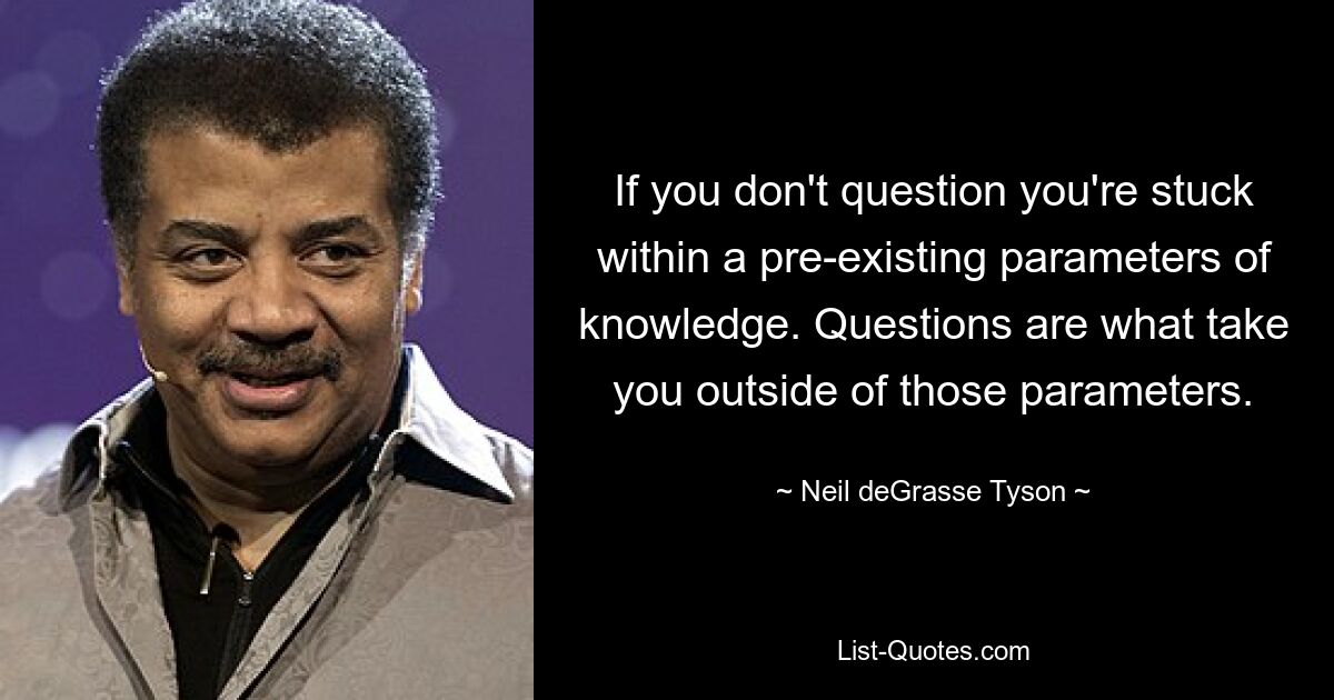 If you don't question you're stuck within a pre-existing parameters of knowledge. Questions are what take you outside of those parameters. — © Neil deGrasse Tyson