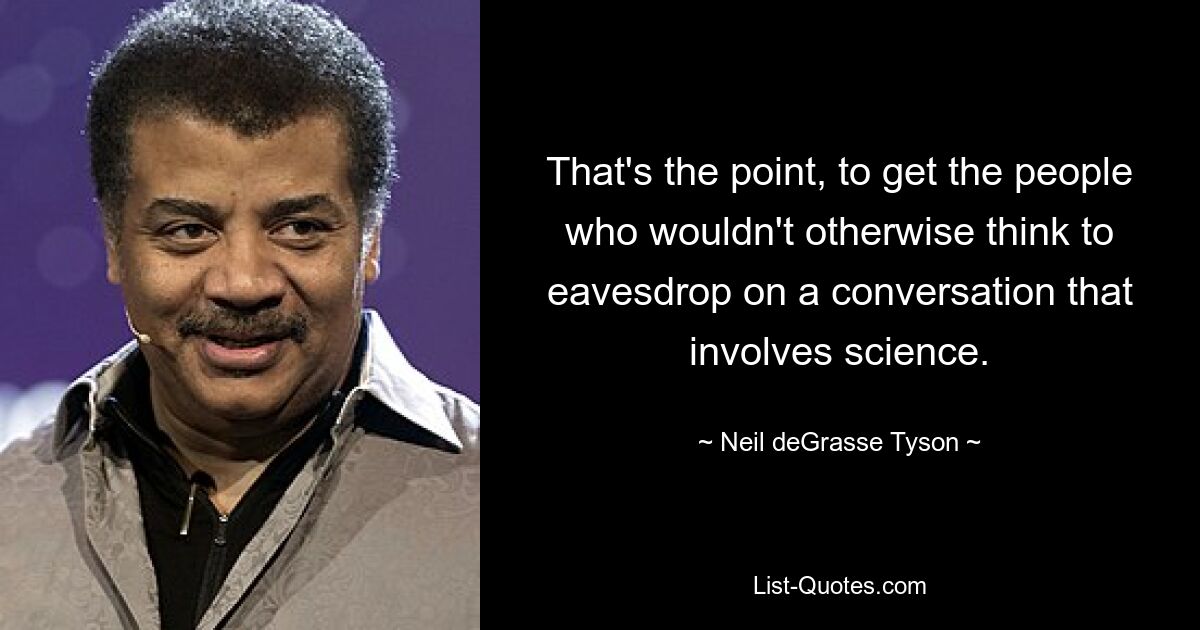 That's the point, to get the people who wouldn't otherwise think to eavesdrop on a conversation that involves science. — © Neil deGrasse Tyson