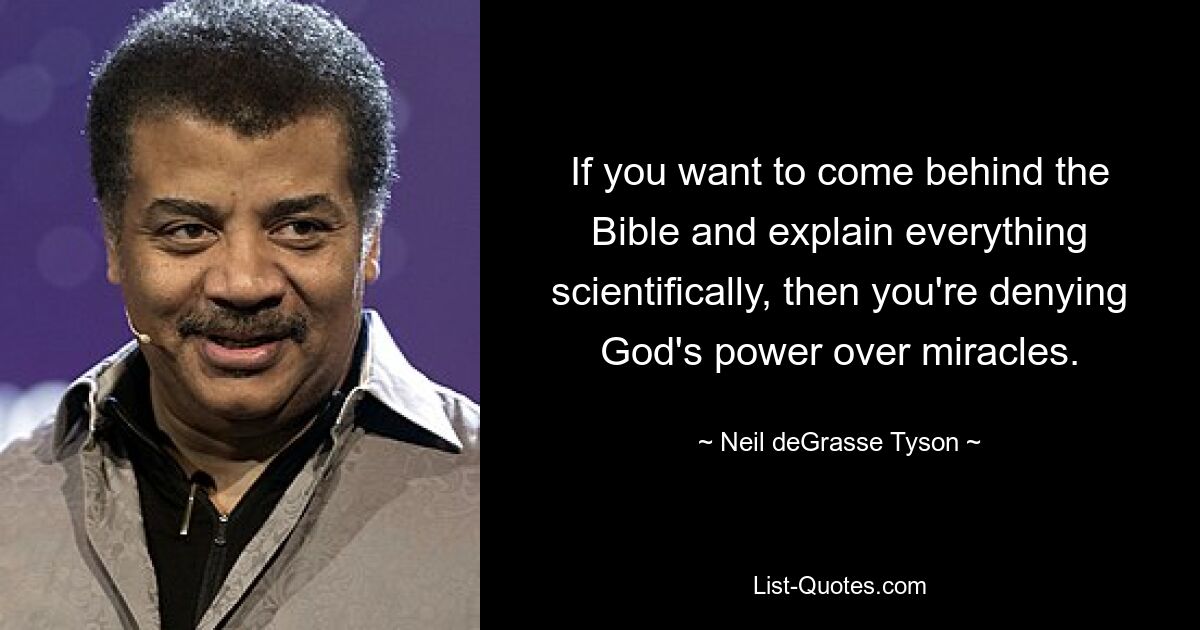 If you want to come behind the Bible and explain everything scientifically, then you're denying God's power over miracles. — © Neil deGrasse Tyson