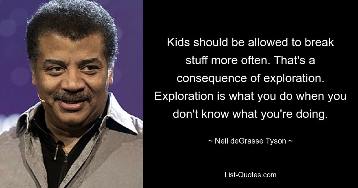 Kinder sollten öfter Dinge kaputt machen dürfen. Das ist eine Konsequenz der Erkundung. Erkundung ist das, was Sie tun, wenn Sie nicht wissen, was Sie tun. — © Neil deGrasse Tyson 