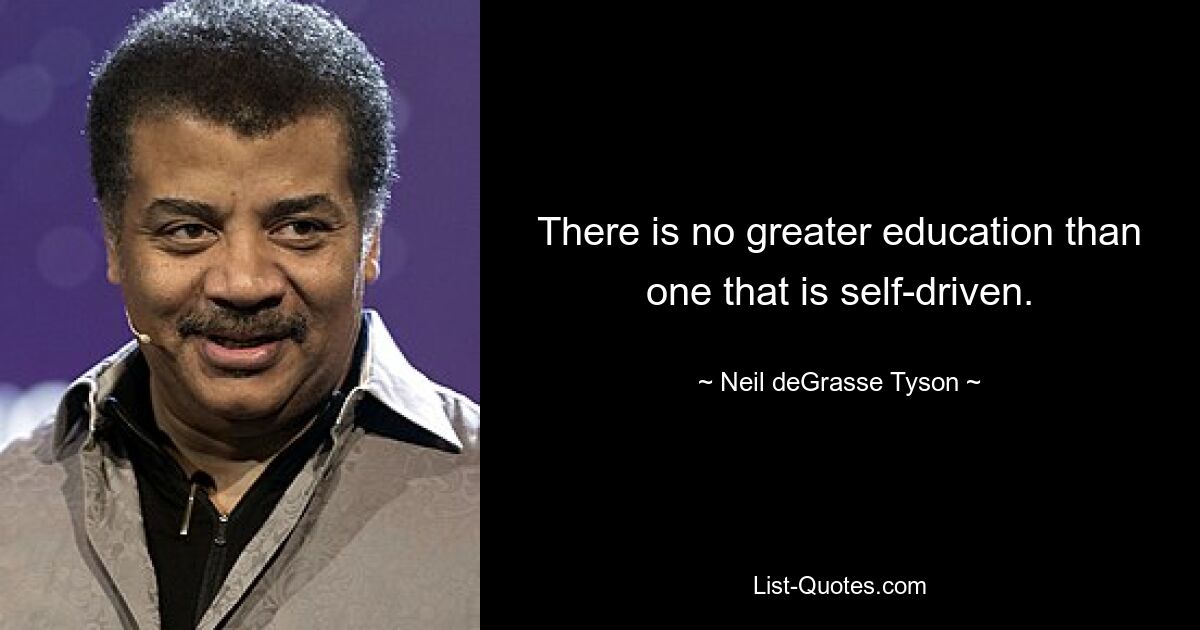 There is no greater education than one that is self-driven. — © Neil deGrasse Tyson