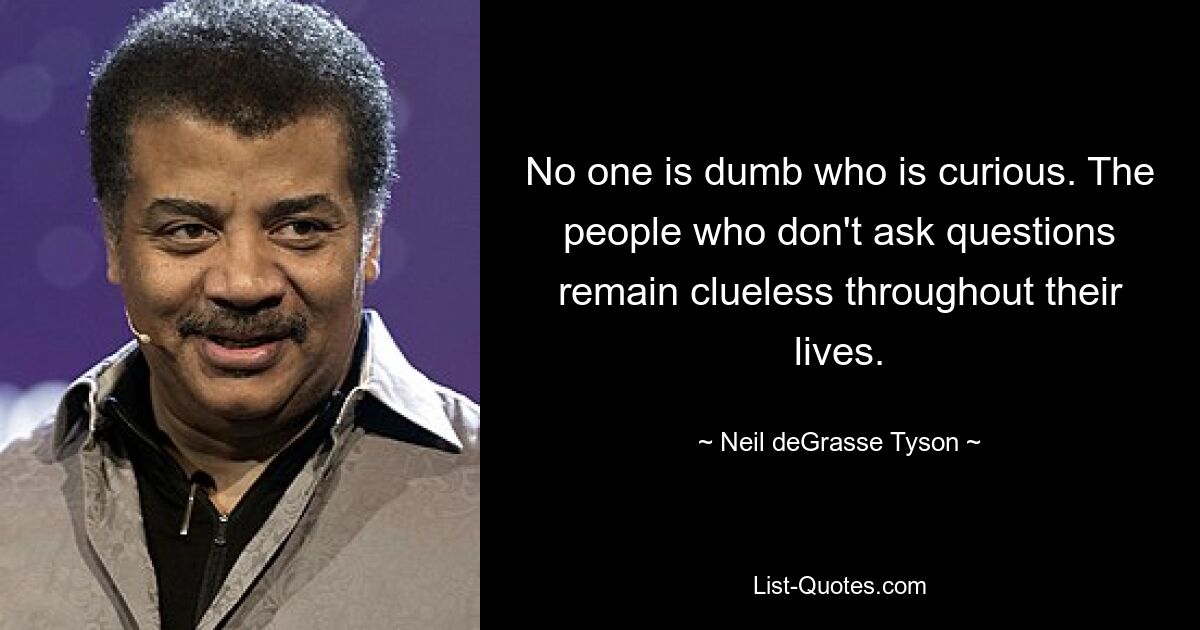 No one is dumb who is curious. The people who don't ask questions remain clueless throughout their lives. — © Neil deGrasse Tyson