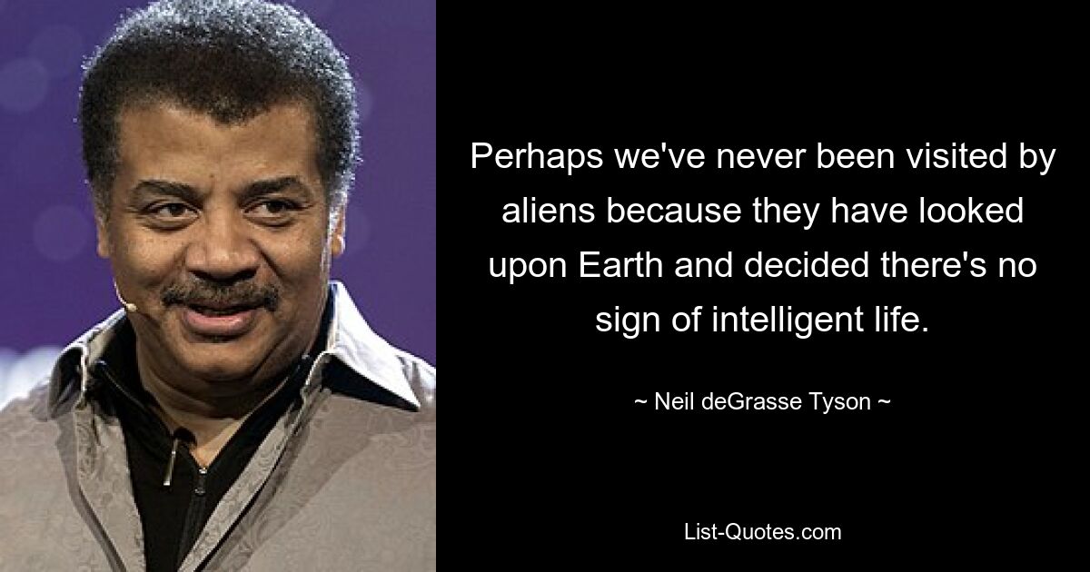 Perhaps we've never been visited by aliens because they have looked upon Earth and decided there's no sign of intelligent life. — © Neil deGrasse Tyson