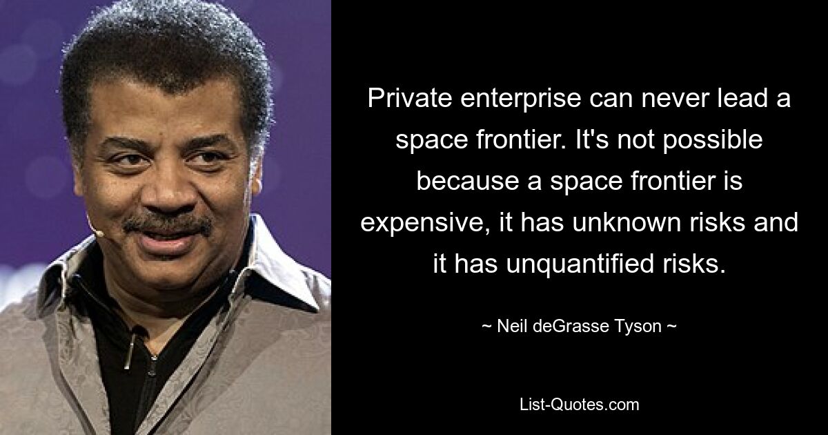 Private enterprise can never lead a space frontier. It's not possible because a space frontier is expensive, it has unknown risks and it has unquantified risks. — © Neil deGrasse Tyson