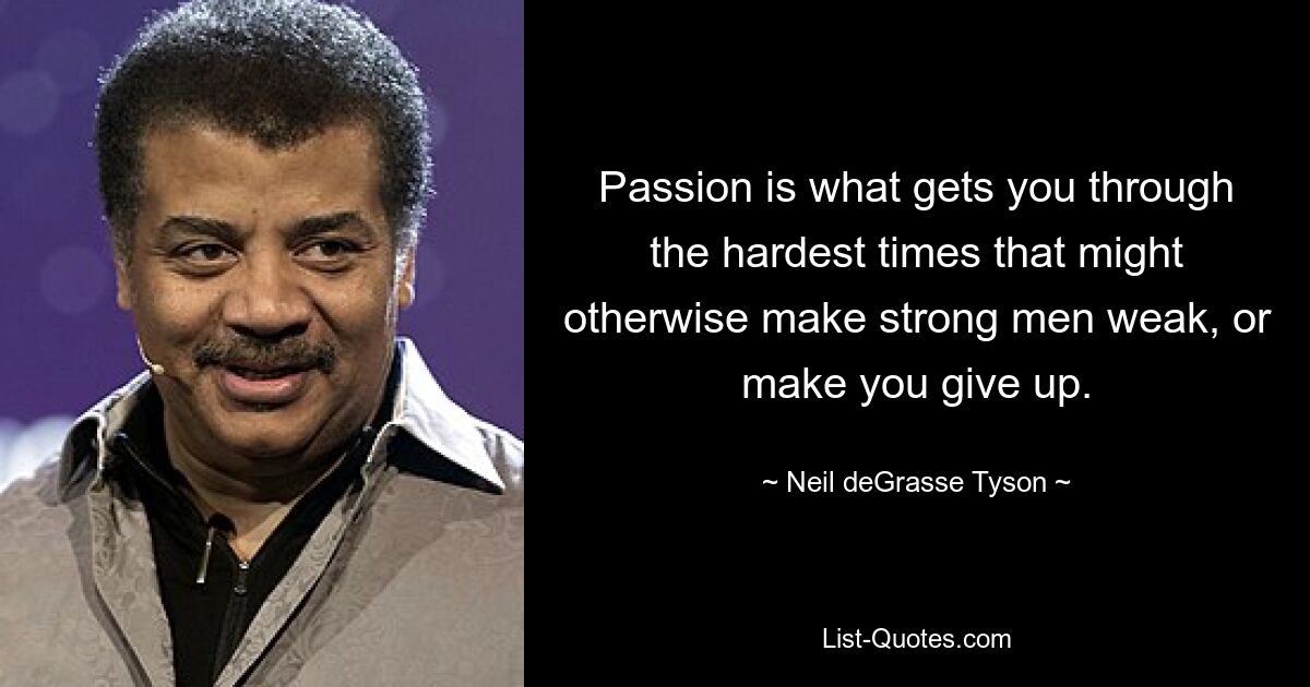 Passion is what gets you through the hardest times that might otherwise make strong men weak, or make you give up. — © Neil deGrasse Tyson