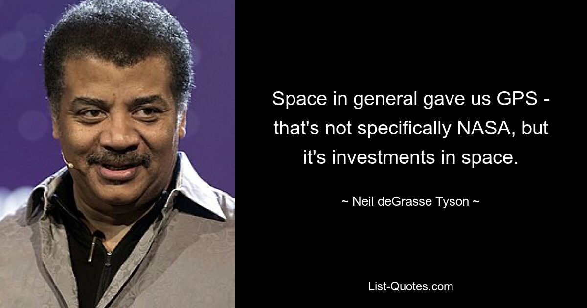 Space in general gave us GPS - that's not specifically NASA, but it's investments in space. — © Neil deGrasse Tyson