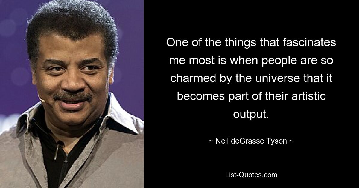 One of the things that fascinates me most is when people are so charmed by the universe that it becomes part of their artistic output. — © Neil deGrasse Tyson