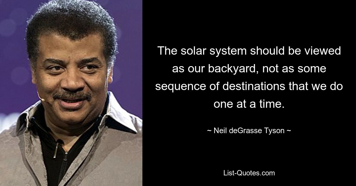 The solar system should be viewed as our backyard, not as some sequence of destinations that we do one at a time. — © Neil deGrasse Tyson