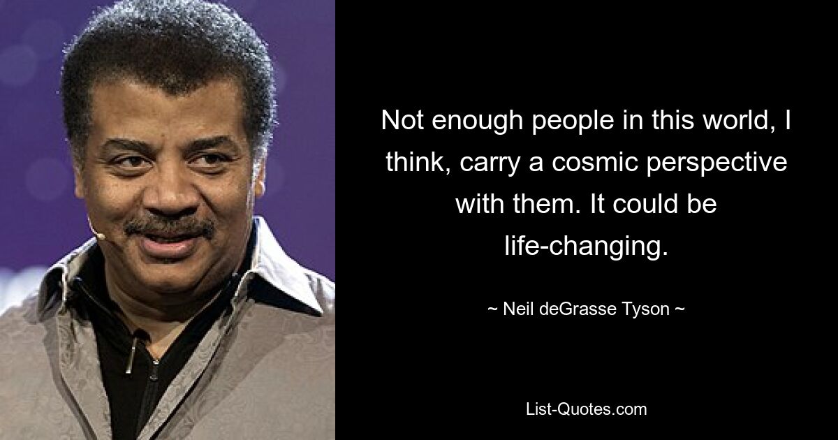 Not enough people in this world, I think, carry a cosmic perspective with them. It could be life-changing. — © Neil deGrasse Tyson