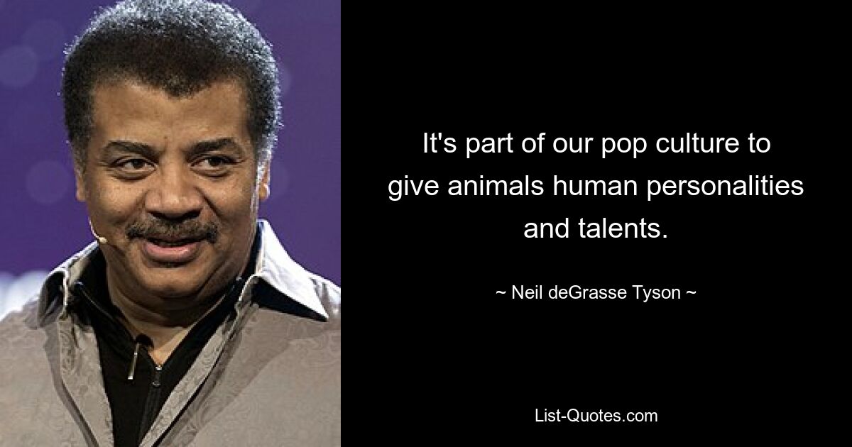 It's part of our pop culture to give animals human personalities and talents. — © Neil deGrasse Tyson