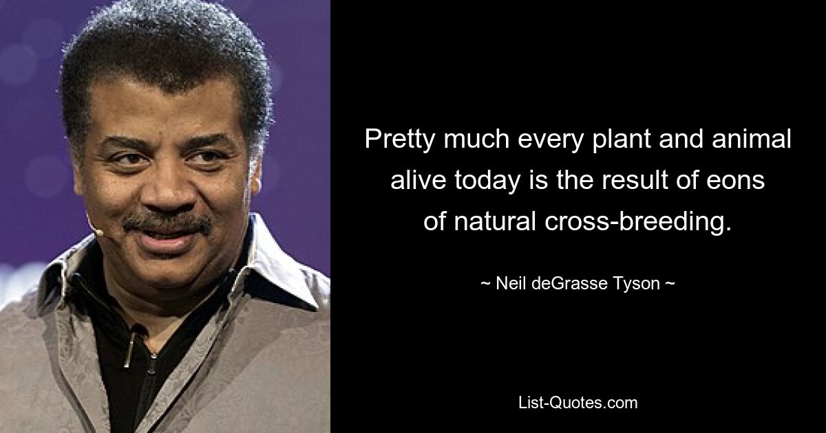 Pretty much every plant and animal alive today is the result of eons of natural cross-breeding. — © Neil deGrasse Tyson