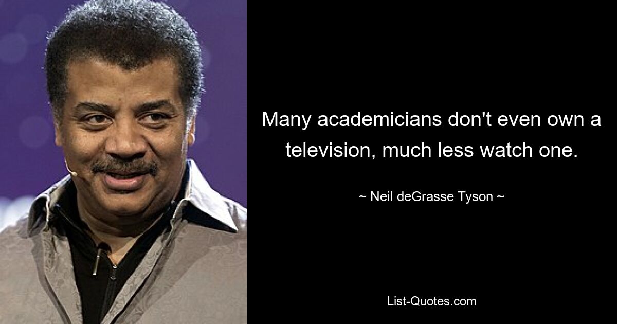 Many academicians don't even own a television, much less watch one. — © Neil deGrasse Tyson