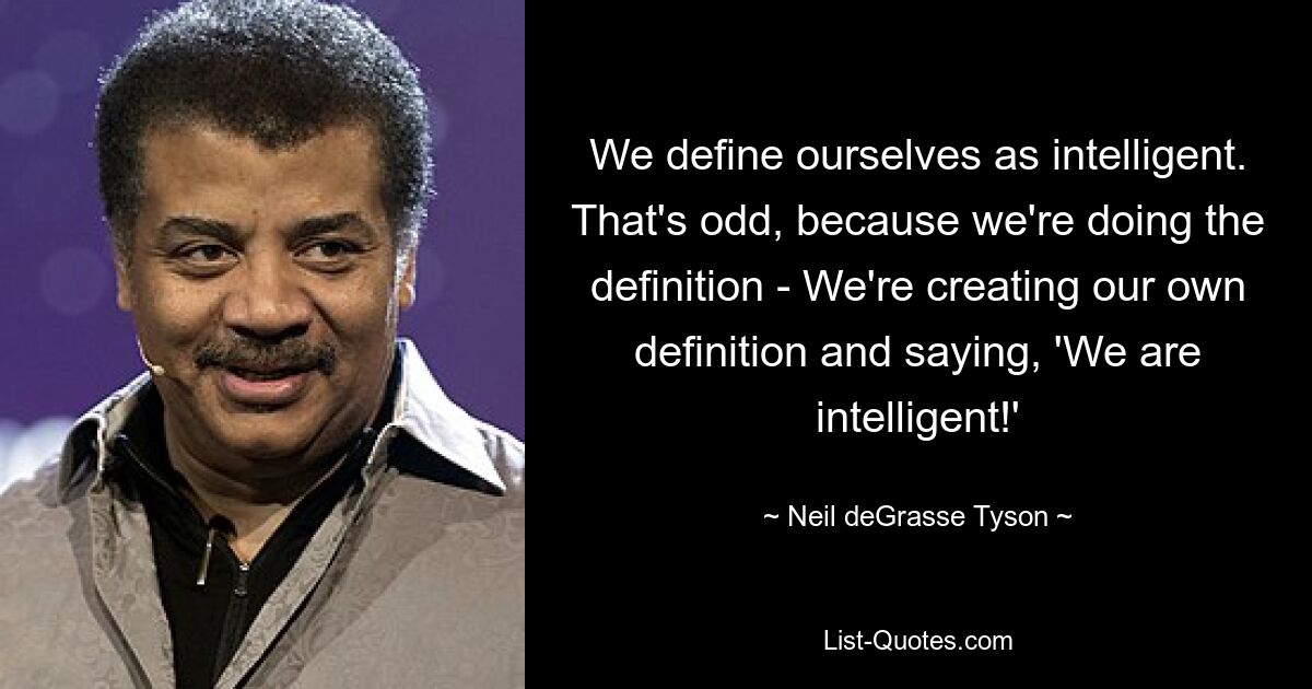 We define ourselves as intelligent. That's odd, because we're doing the definition - We're creating our own definition and saying, 'We are intelligent!' — © Neil deGrasse Tyson