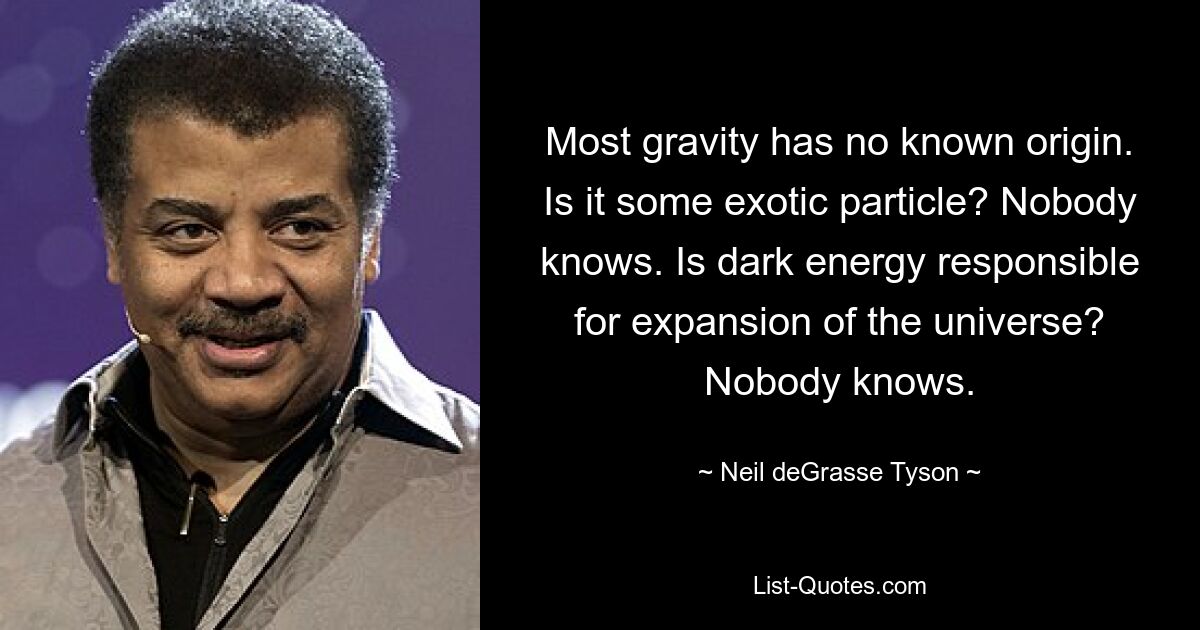 Most gravity has no known origin. Is it some exotic particle? Nobody knows. Is dark energy responsible for expansion of the universe? Nobody knows. — © Neil deGrasse Tyson