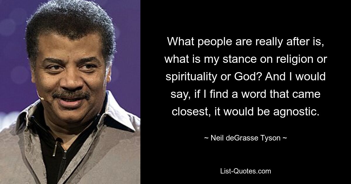 What people are really after is, what is my stance on religion or spirituality or God? And I would say, if I find a word that came closest, it would be agnostic. — © Neil deGrasse Tyson