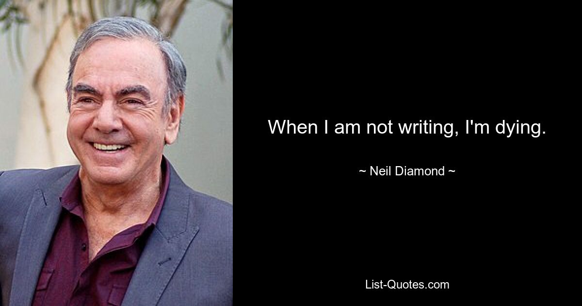 When I am not writing, I'm dying. — © Neil Diamond