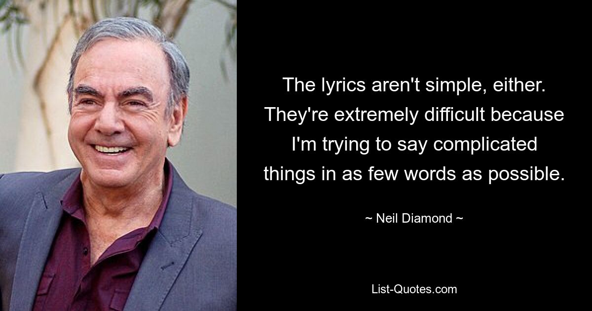 The lyrics aren't simple, either. They're extremely difficult because I'm trying to say complicated things in as few words as possible. — © Neil Diamond