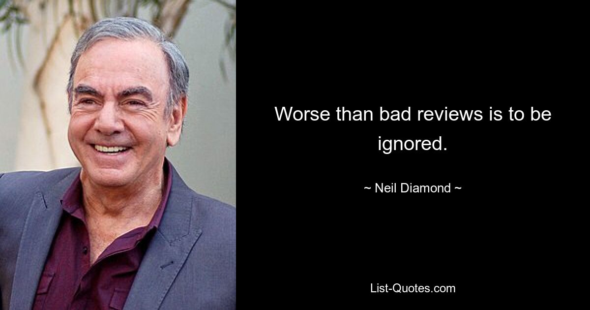 Worse than bad reviews is to be ignored. — © Neil Diamond