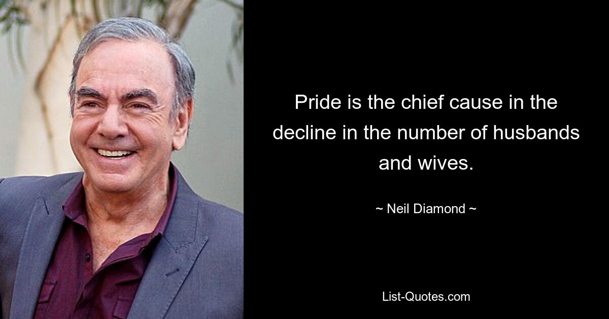 Pride is the chief cause in the decline in the number of husbands and wives. — © Neil Diamond