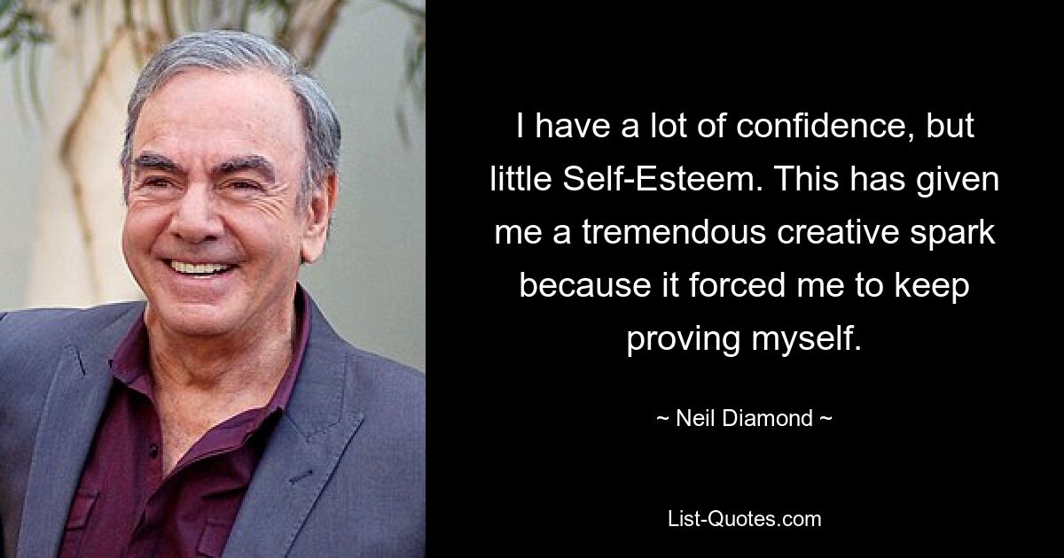 I have a lot of confidence, but little Self-Esteem. This has given me a tremendous creative spark because it forced me to keep proving myself. — © Neil Diamond