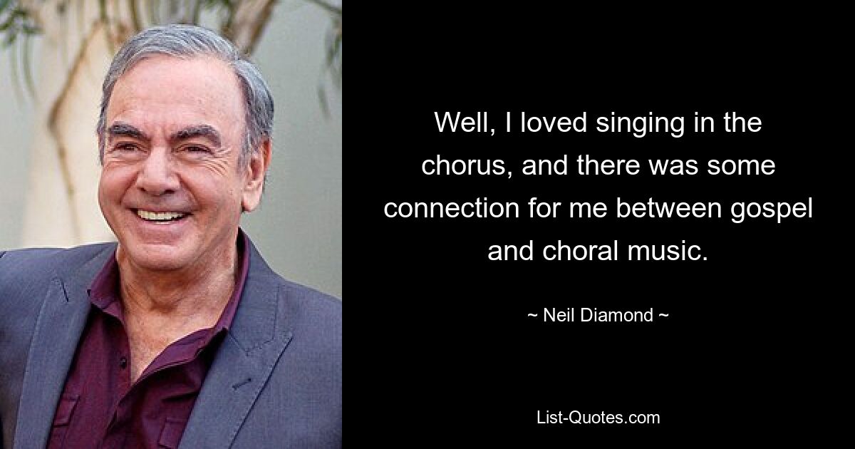 Well, I loved singing in the chorus, and there was some connection for me between gospel and choral music. — © Neil Diamond