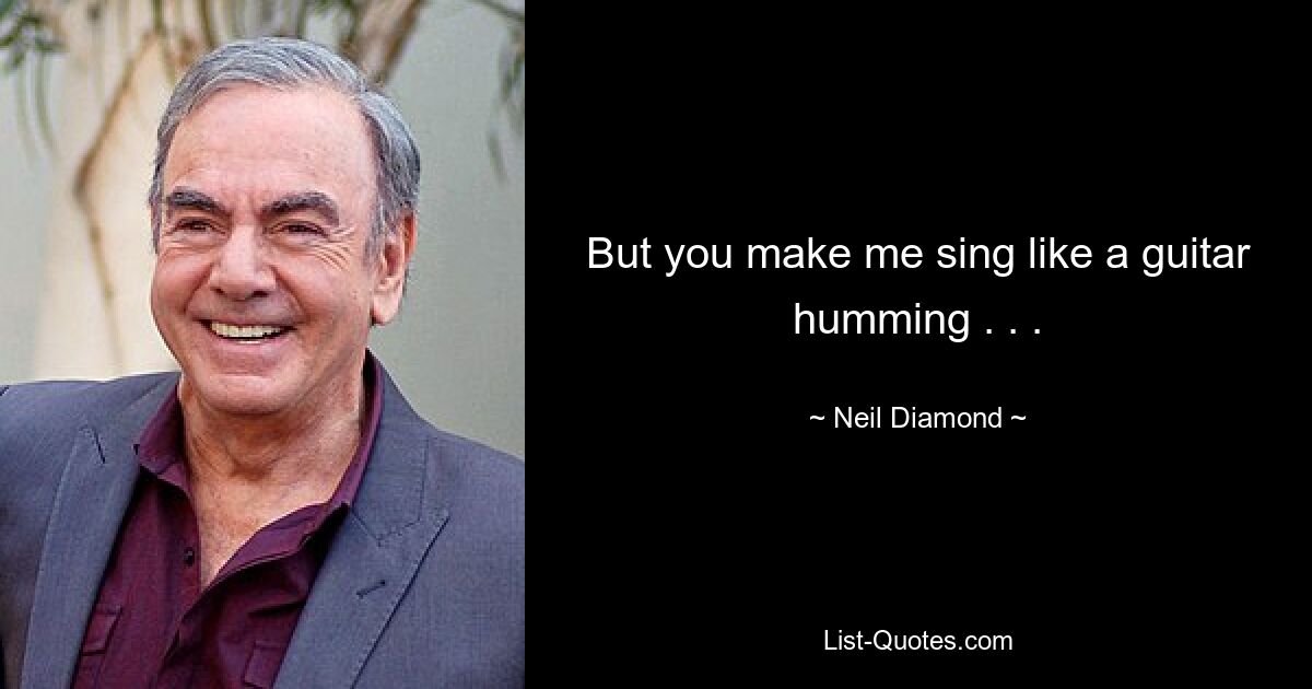 But you make me sing like a guitar humming . . . — © Neil Diamond