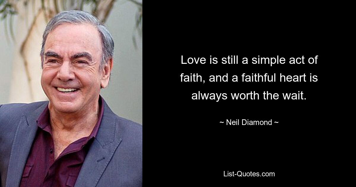 Love is still a simple act of faith, and a faithful heart is always worth the wait. — © Neil Diamond