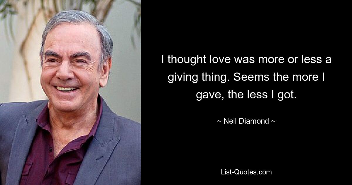 I thought love was more or less a giving thing. Seems the more I gave, the less I got. — © Neil Diamond