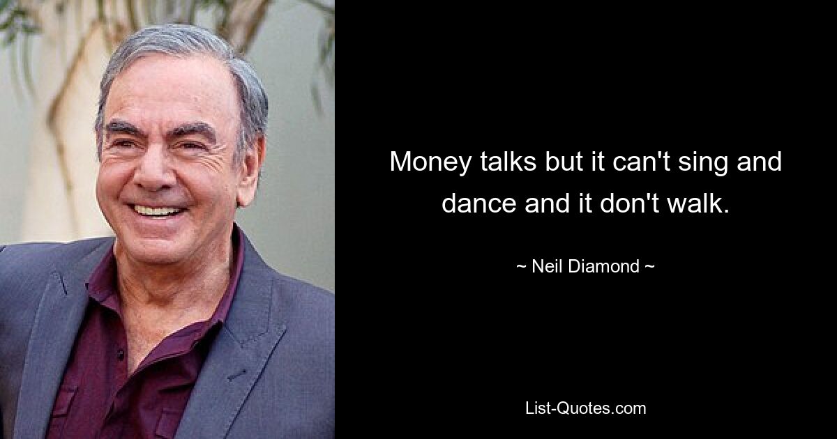 Money talks but it can't sing and dance and it don't walk. — © Neil Diamond